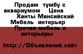 Продам  тумбу с аквариумом  › Цена ­ 85 000 - Ханты-Мансийский Мебель, интерьер » Прочая мебель и интерьеры   